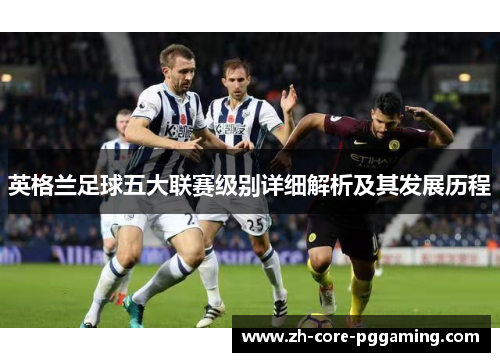 英格兰足球五大联赛级别详细解析及其发展历程 英格兰足球五大联赛级别详细解析及其发展历程