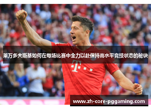 莱万多夫斯基如何在每场比赛中全力以赴保持高水平竞技状态的秘诀 莱万多夫斯基如何在每场比赛中全力以赴保持高水平竞技状态的秘诀