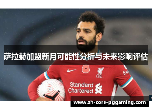 萨拉赫加盟新月可能性分析与未来影响评估 萨拉赫加盟新月可能性分析与未来影响评估