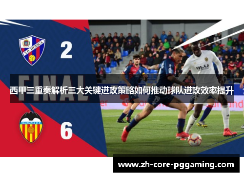 西甲三重奏解析三大关键进攻策略如何推动球队进攻效率提升