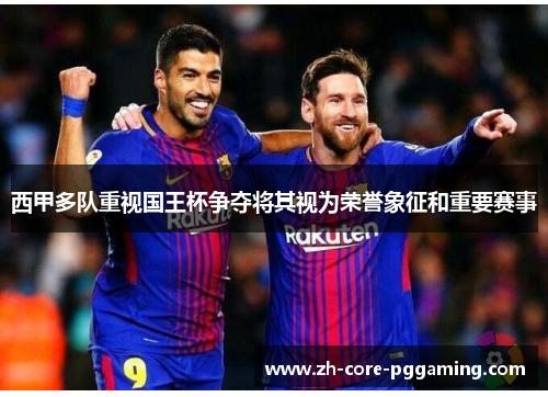 西甲多队重视国王杯争夺将其视为荣誉象征和重要赛事 西甲多队重视国王杯争夺将其视为荣誉象征和重要赛事