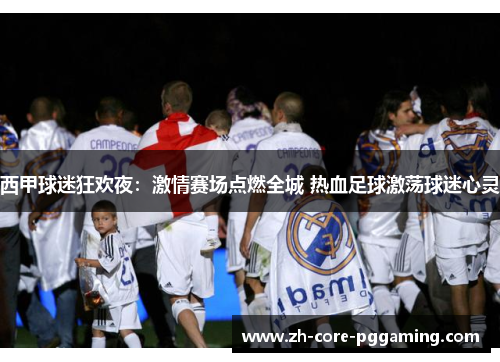 西甲球迷狂欢夜：激情赛场点燃全城 热血足球激荡球迷心灵