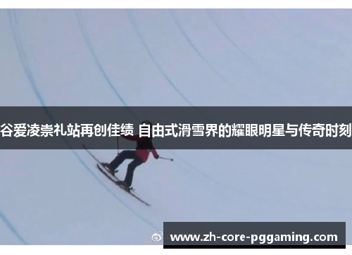 谷爱凌崇礼站再创佳绩 自由式滑雪界的耀眼明星与传奇时刻 谷爱凌崇礼站再创佳绩 自由式滑雪界的耀眼明星与传奇时刻