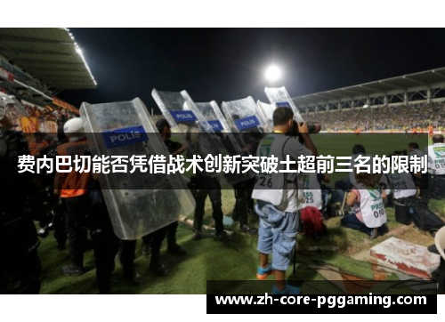 费内巴切能否凭借战术创新突破土超前三名的限制