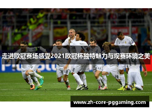 走进欧冠赛场感受2021欧冠杯独特魅力与观赛环境之美 走进欧冠赛场感受2021欧冠杯独特魅力与观赛环境之美