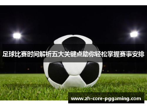 足球比赛时间解析五大关键点助你轻松掌握赛事安排 足球比赛时间解析五大关键点助你轻松掌握赛事安排