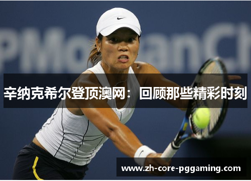 辛纳克希尔登顶澳网:回顾那些精彩时刻 辛纳克希尔登顶澳网:回顾那些精彩时刻