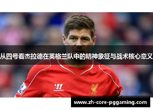 从四号看杰拉德在英格兰队中的精神象征与战术核心意义