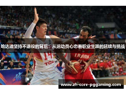 哈达迪坚持不退役的背后:从运动员心态看职业生涯的延续与挑战 哈达迪坚持不退役的背后:从运动员心态看职业生涯的延续与挑战