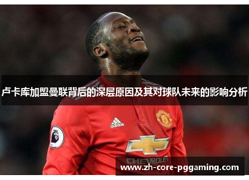 卢卡库加盟曼联背后的深层原因及其对球队未来的影响分析 卢卡库加盟曼联背后的深层原因及其对球队未来的影响分析