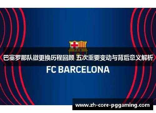 巴塞罗那队徽更换历程回顾 五次重要变动与背后意义解析 巴塞罗那队徽更换历程回顾 五次重要变动与背后意义解析