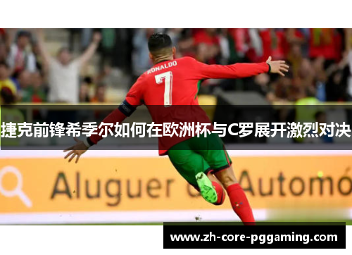 捷克前锋希季尔如何在欧洲杯与C罗展开激烈对决 捷克前锋希季尔如何在欧洲杯与C罗展开激烈对决