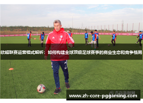 欧超联赛运营模式解析：如何构建全球顶级足球赛事的商业生态和竞争格局