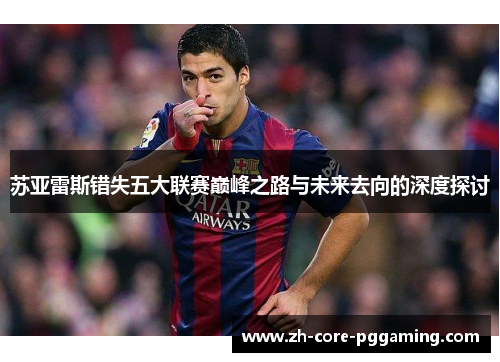 苏亚雷斯错失五大联赛巅峰之路与未来去向的深度探讨 苏亚雷斯错失五大联赛巅峰之路与未来去向的深度探讨