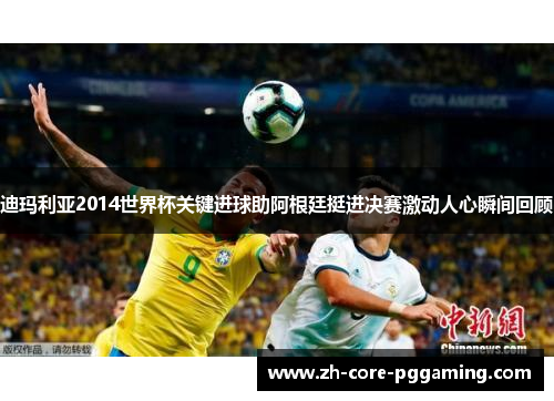 迪玛利亚2014世界杯关键进球助阿根廷挺进决赛激动人心瞬间回顾 迪玛利亚2014世界杯关键进球助阿根廷挺进决赛激动人心瞬间回顾