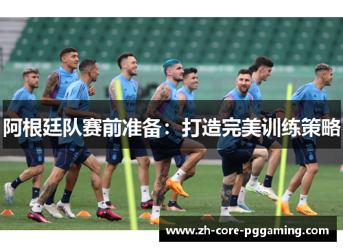 阿根廷队赛前准备：打造完美训练策略