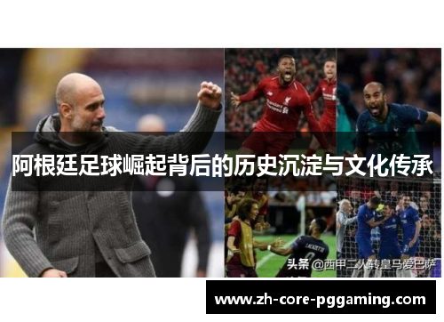 阿根廷足球崛起背后的历史沉淀与文化传承