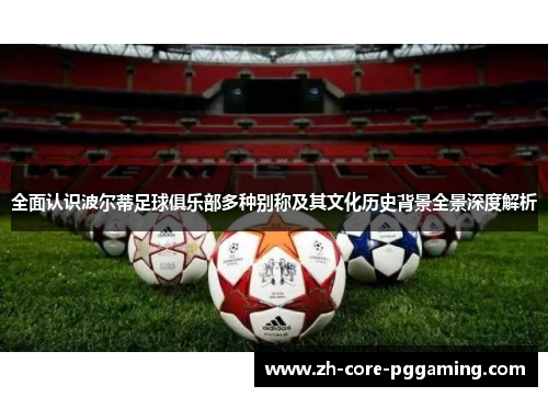 全面认识波尔蒂足球俱乐部多种别称及其文化历史背景全景深度解析 全面认识波尔蒂足球俱乐部多种别称及其文化历史背景全景深度解析