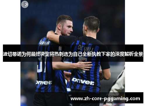 波切蒂诺为何最终决定将热刺选为自己全新执教下家的深度解析全景 波切蒂诺为何最终决定将热刺选为自己全新执教下家的深度解析全景