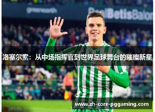 洛塞尔索:从中场指挥官到世界足球舞台的璀璨新星 洛塞尔索:从中场指挥官到世界足球舞台的璀璨新星