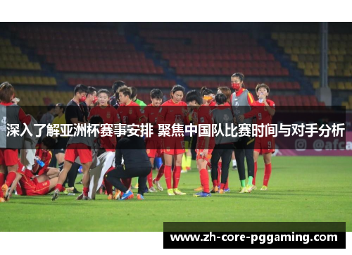 深入了解亚洲杯赛事安排 聚焦中国队比赛时间与对手分析 深入了解亚洲杯赛事安排 聚焦中国队比赛时间与对手分析