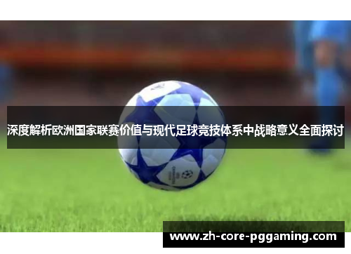 深度解析欧洲国家联赛价值与现代足球竞技体系中战略意义全面探讨 深度解析欧洲国家联赛价值与现代足球竞技体系中战略意义全面探讨