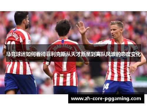 马竞球迷如何看待菲利克斯从天才新星到离队风波的态度变化