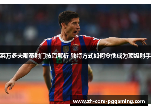 莱万多夫斯基射门技巧解析 独特方式如何令他成为顶级射手