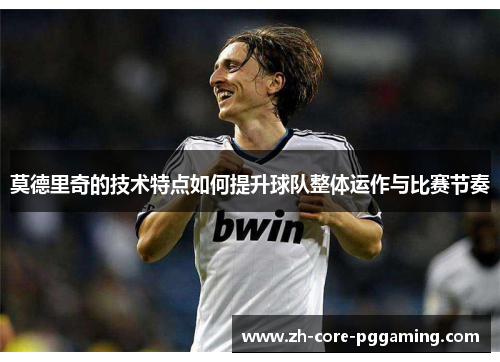 莫德里奇的技术特点如何提升球队整体运作与比赛节奏