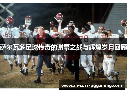 萨尔瓦多足球传奇的谢幕之战与辉煌岁月回顾 萨尔瓦多足球传奇的谢幕之战与辉煌岁月回顾