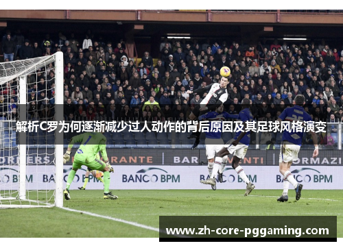 解析C罗为何逐渐减少过人动作的背后原因及其足球风格演变