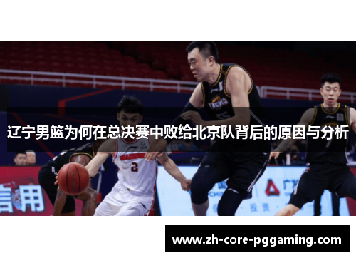 辽宁男篮为何在总决赛中败给北京队背后的原因与分析