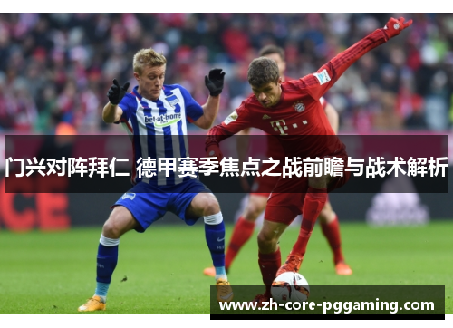 门兴对阵拜仁 德甲赛季焦点之战前瞻与战术解析