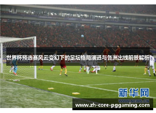世界杯预选赛风云变幻下的足坛格局演进与各洲出线前景解析