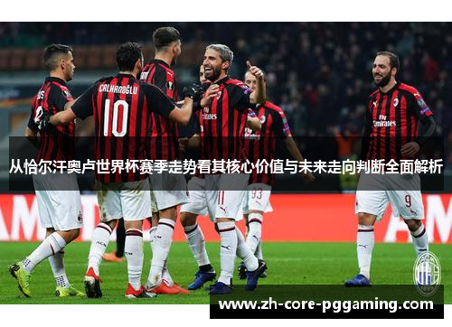 从恰尔汗奥卢世界杯赛季走势看其核心价值与未来走向判断全面解析