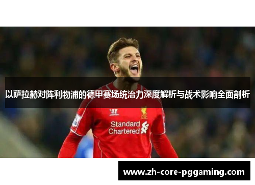 以萨拉赫对阵利物浦的德甲赛场统治力深度解析与战术影响全面剖析