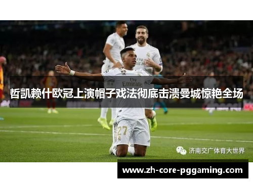 哲凯赖什欧冠上演帽子戏法彻底击溃曼城惊艳全场