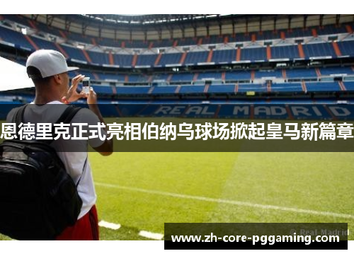 恩德里克正式亮相伯纳乌球场掀起皇马新篇章