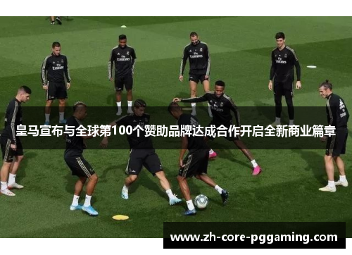 皇马宣布与全球第100个赞助品牌达成合作开启全新商业篇章 皇马宣布与全球第100个赞助品牌达成合作开启全新商业篇章