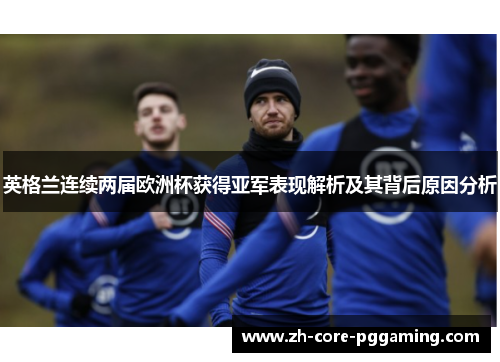英格兰连续两届欧洲杯获得亚军表现解析及其背后原因分析 英格兰连续两届欧洲杯获得亚军表现解析及其背后原因分析
