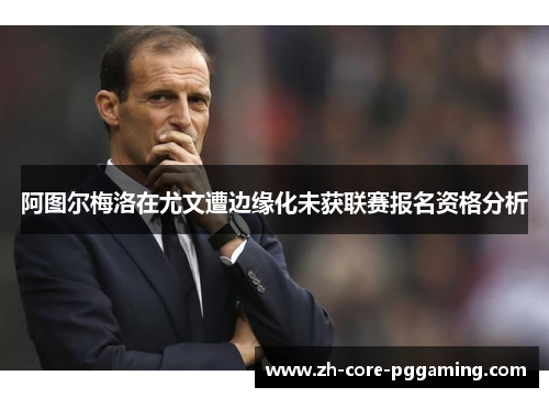 阿图尔梅洛在尤文遭边缘化未获联赛报名资格分析