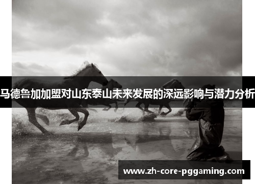 马德鲁加加盟对山东泰山未来发展的深远影响与潜力分析