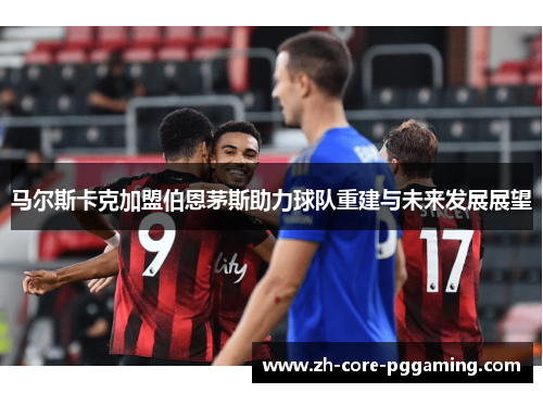 马尔斯卡克加盟伯恩茅斯助力球队重建与未来发展展望