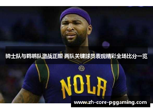 骑士队与鹈鹕队激战正酣 两队关键球员表现精彩全场比分一览