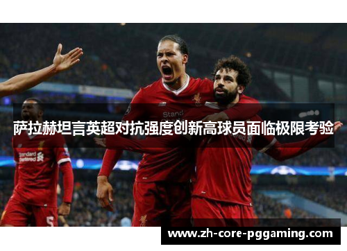 萨拉赫坦言英超对抗强度创新高球员面临极限考验