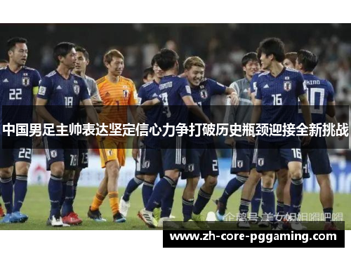 中国男足主帅表达坚定信心力争打破历史瓶颈迎接全新挑战