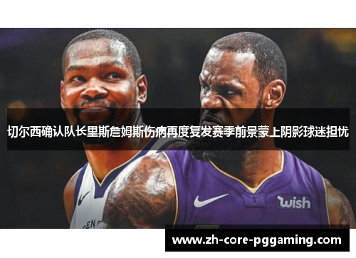 切尔西确认队长里斯詹姆斯伤病再度复发赛季前景蒙上阴影球迷担忧 切尔西确认队长里斯詹姆斯伤病再度复发赛季前景蒙上阴影球迷担忧